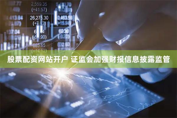 股票配资网站开户 证监会加强财报信息披露监管