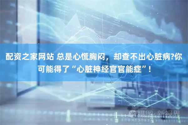配资之家网站 总是心慌胸闷，却查不出心脏病?你可能得了“心脏神经官官能症”!