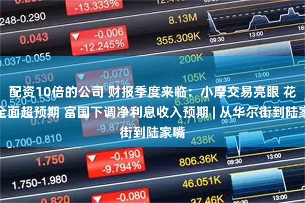 配资10倍的公司 财报季度来临：小摩交易亮眼 花旗全面超预期 富国下调净利息收入预期 | 从华尔街到陆家嘴