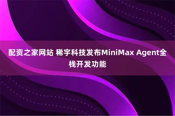 配资之家网站 稀宇科技发布MiniMax Agent全栈开发功能