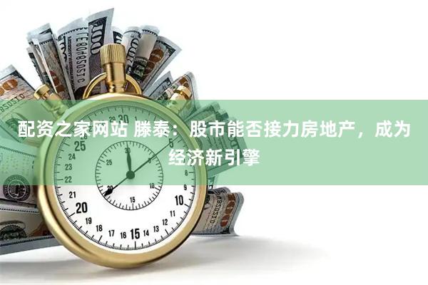 配资之家网站 滕泰：股市能否接力房地产，成为经济新引擎
