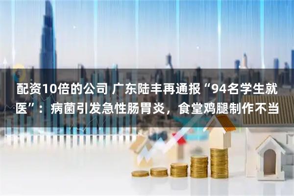配资10倍的公司 广东陆丰再通报“94名学生就医”：病菌引发急性肠胃炎，食堂鸡腿制作不当
