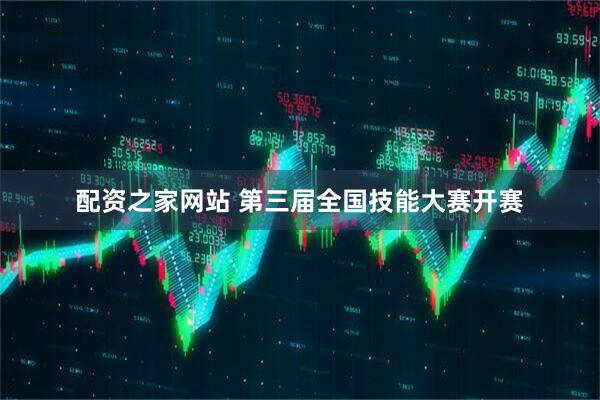 配资之家网站 第三届全国技能大赛开赛