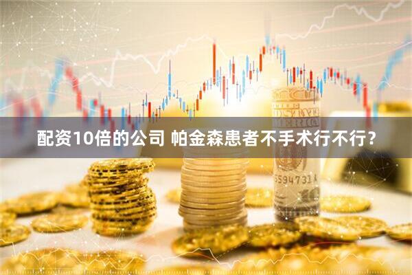 配资10倍的公司 帕金森患者不手术行不行？