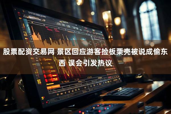 股票配资交易网 景区回应游客捡板栗壳被说成偷东西 误会引发热议