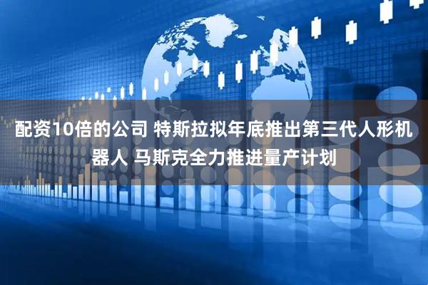 配资10倍的公司 特斯拉拟年底推出第三代人形机器人 马斯克全力推进量产计划