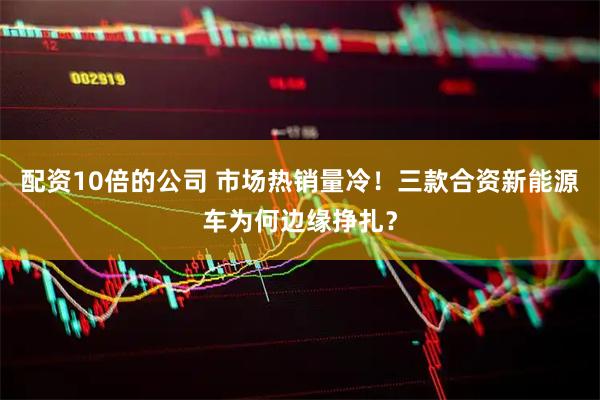 配资10倍的公司 市场热销量冷！三款合资新能源车为何边缘挣扎？